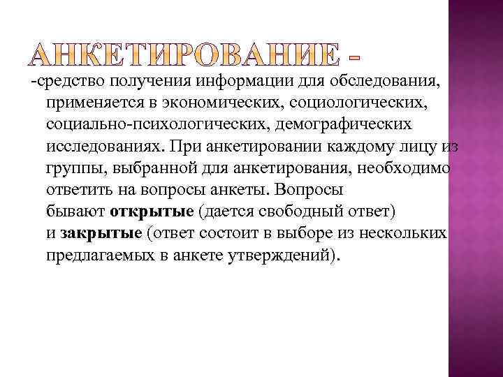 -средство получения информации для обследования, применяется в экономических, социологических, социально-психологических, демографических исследованиях. При анкетировании