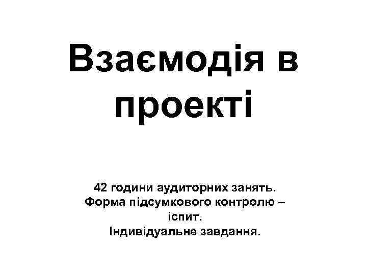 Взаємодія в проекті 42 години аудиторних занять. Форма підсумкового контролю – іспит. Індивідуальне завдання.