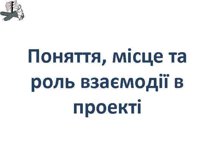 Поняття, місце та роль взаємодії в проекті 