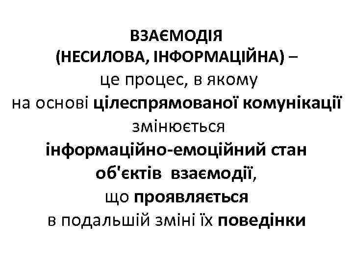 ВЗАЄМОДІЯ (НЕСИЛОВА, ІНФОРМАЦІЙНА) – це процес, в якому на основі цілеспрямованої комунікації змінюється інформаційно-емоційний