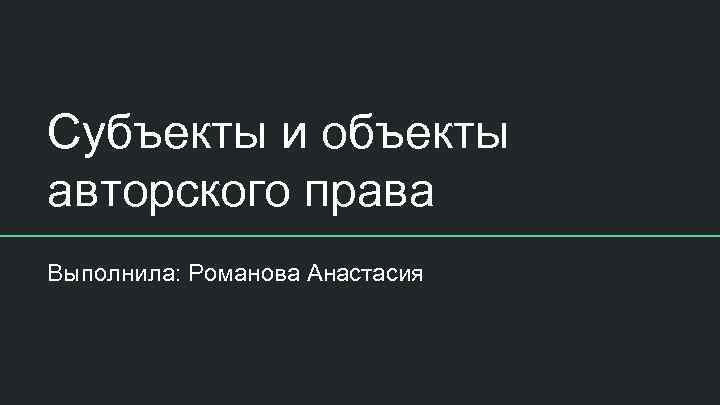 Субъекты и объекты авторского права Выполнила: Романова Анастасия 