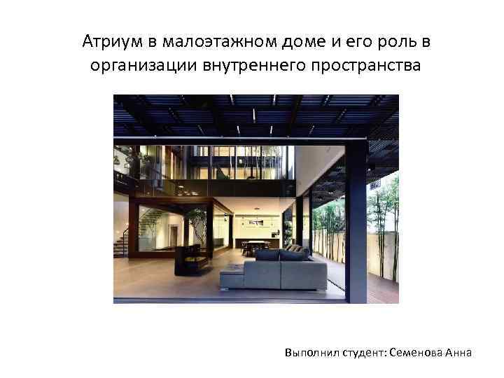 Атриум в малоэтажном доме и его роль в организации внутреннего пространства Выполнил студент: Семенова