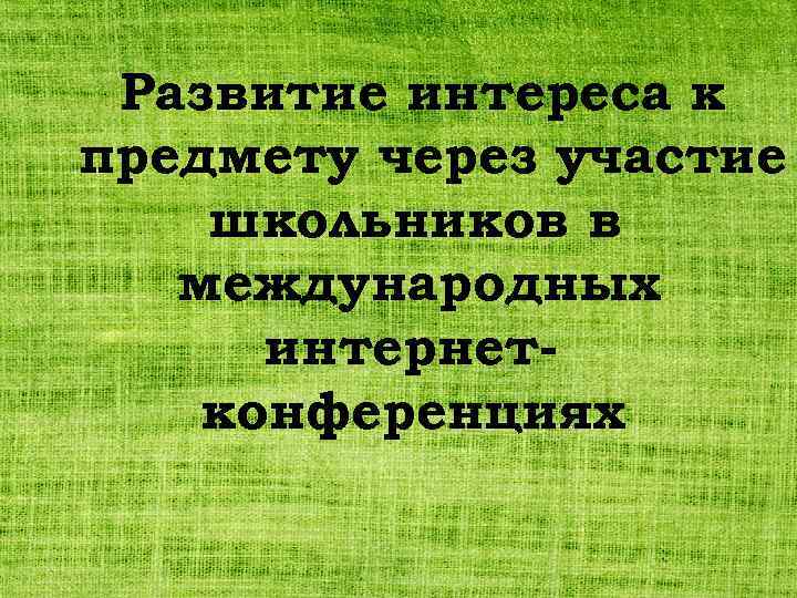 Развитие интереса к предмету через участие школьников в международных интернетконференциях 