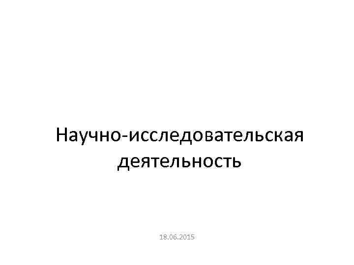 Научно-исследовательская деятельность 18. 06. 2015 