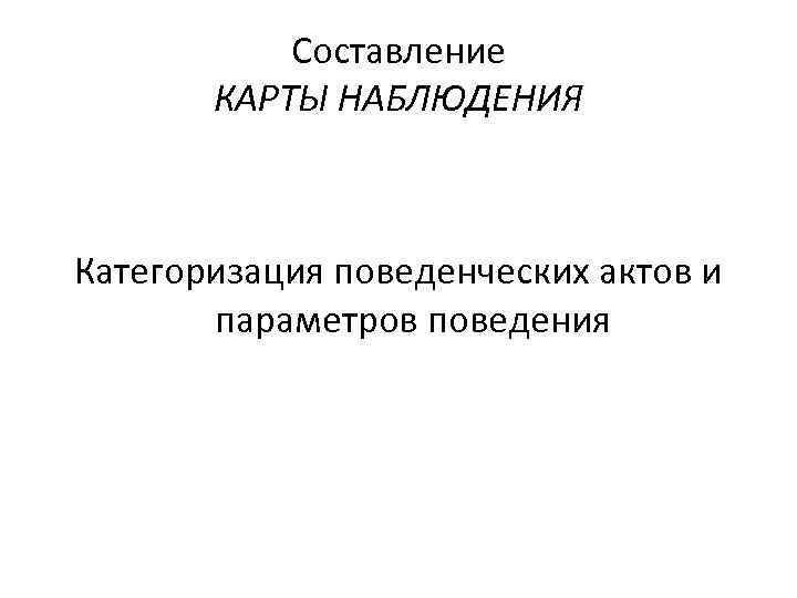 Составление КАРТЫ НАБЛЮДЕНИЯ Категоризация поведенческих актов и параметров поведения 