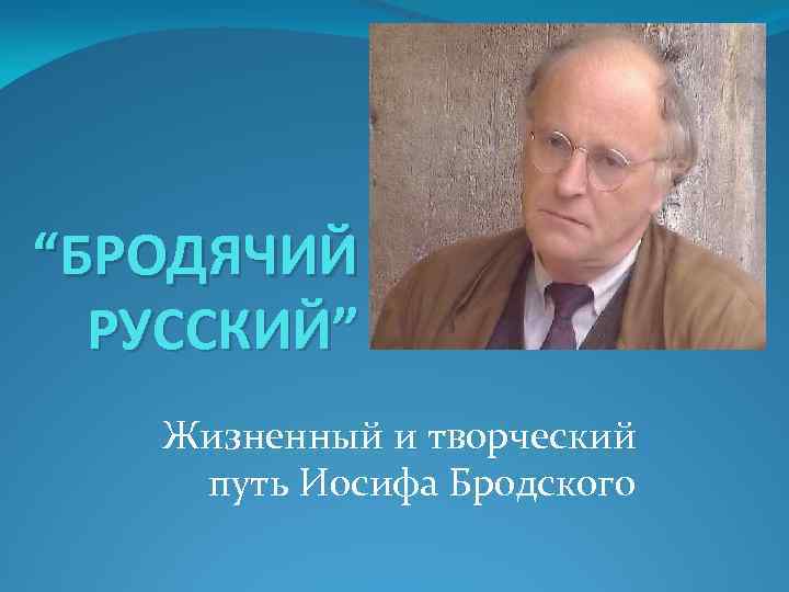 “БРОДЯЧИЙ РУССКИЙ” Жизненный и творческий путь Иосифа Бродского 