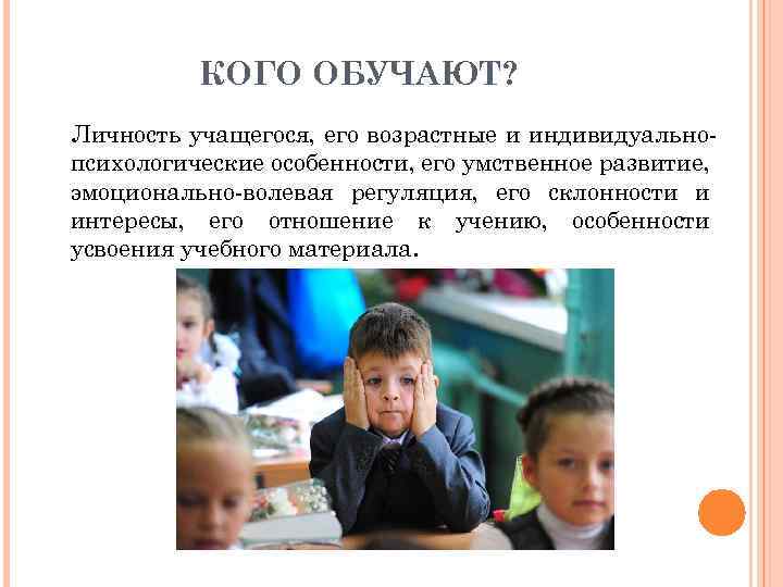 КОГО ОБУЧАЮТ? Личность учащегося, его возрастные и индивидуальнопсихологические особенности, его умственное развитие, эмоционально-волевая регуляция,