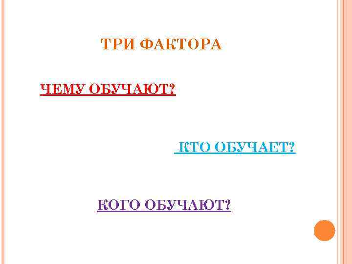 ТРИ ФАКТОРА ЧЕМУ ОБУЧАЮТ? КТО ОБУЧАЕТ? КОГО ОБУЧАЮТ? 