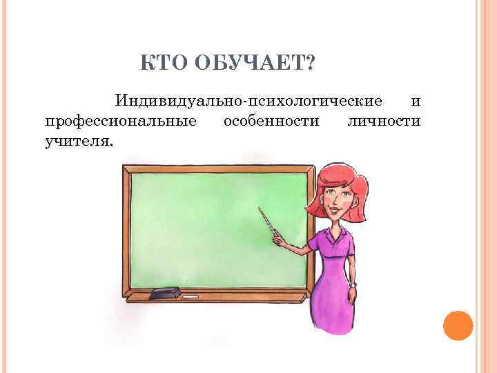 КТО ОБУЧАЕТ? Индивидуально-психологические и профессиональные особенности личности учителя. 