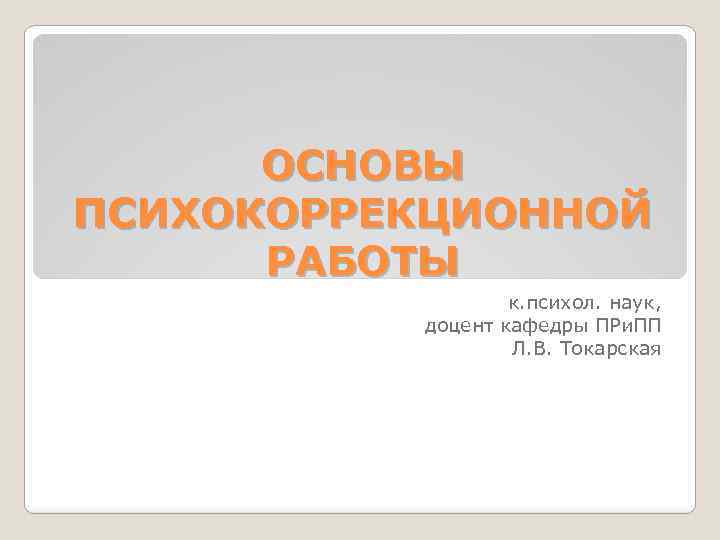 ОСНОВЫ ПСИХОКОРРЕКЦИОННОЙ РАБОТЫ к. психол. наук, доцент кафедры ПРи. ПП Л. В. Токарская 