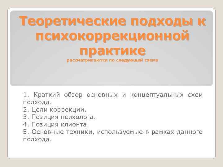 Теоретические подходы к психокоррекционной практике рассматриваются по следующей схеме 1. Краткий обзор основных и