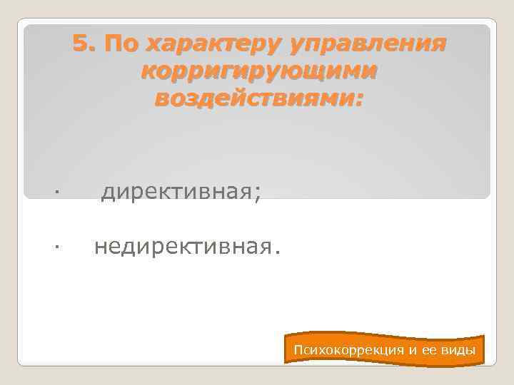 5. По характеру управления корригирующими воздействиями: · директивная; · недирективная. Психокоррекция и ее виды