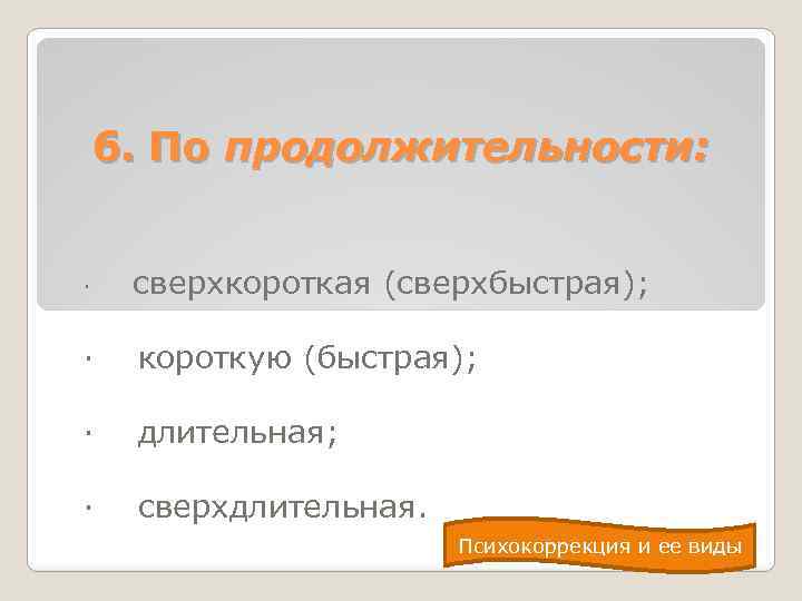 6. По продолжительности: · сверхкороткая (сверхбыстрая); · короткую (быстрая); · длительная; · сверхдлительная. Психокоррекция