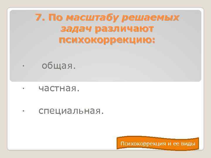 7. По масштабу решаемых задач различают психокоррекцию: · общая. · частная. · специальная. Психокоррекция