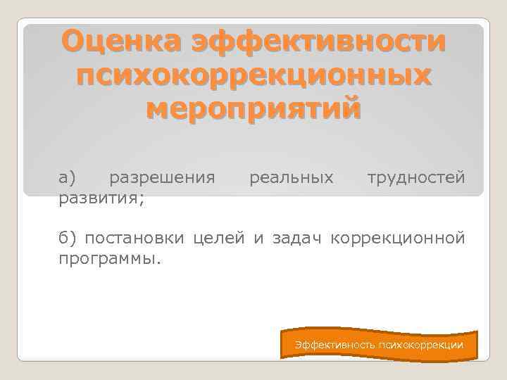 Оценка эффективности психокоррекционных мероприятий а) разрешения развития; реальных трудностей б) постановки целей и задач