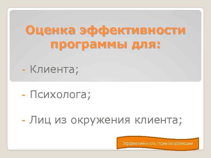 Оценка эффективности программы для: - Клиента; - Психолога; - Лиц из окружения клиента; Эффективность