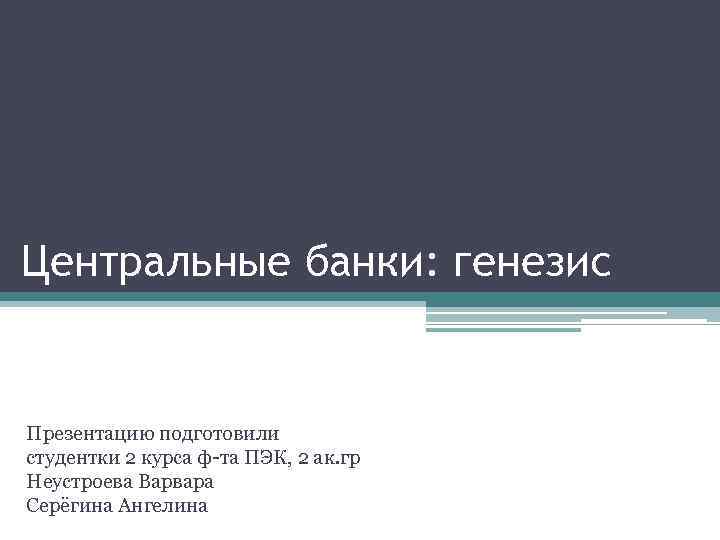 Центральные банки: генезис Презентацию подготовили студентки 2 курса ф-та ПЭК, 2 ак. гр Неустроева