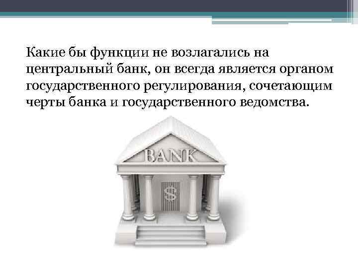 Какие бы функции не возлагались на центральный банк, он всегда является органом государственного регулирования,