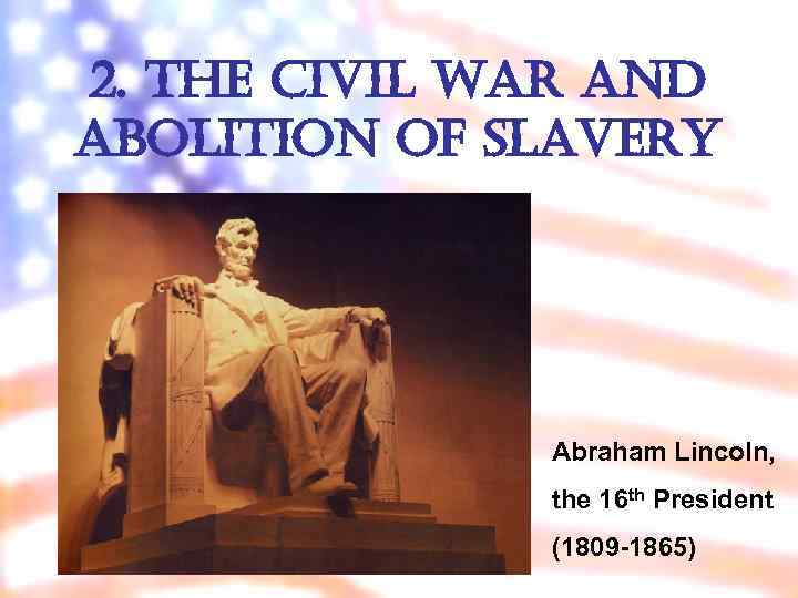 2. the civil war and abolition of slavery Abraham Lincoln, the 16 th President