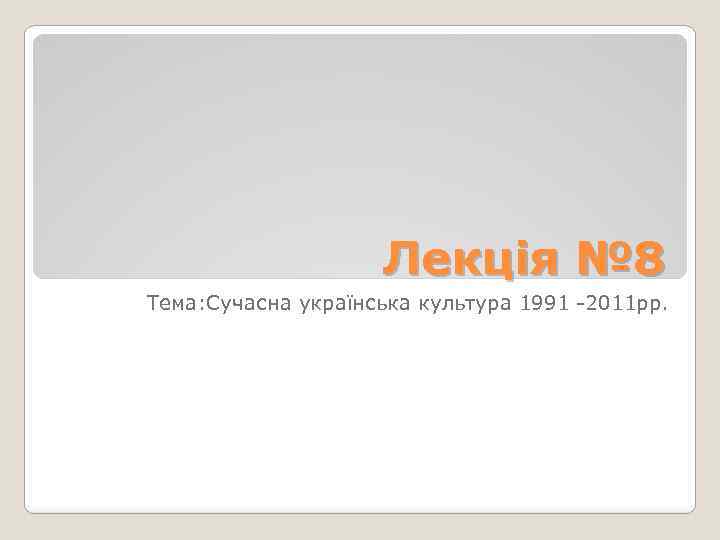 Лекція № 8 Тема: Сучасна українська культура 1991 -2011 рр. 