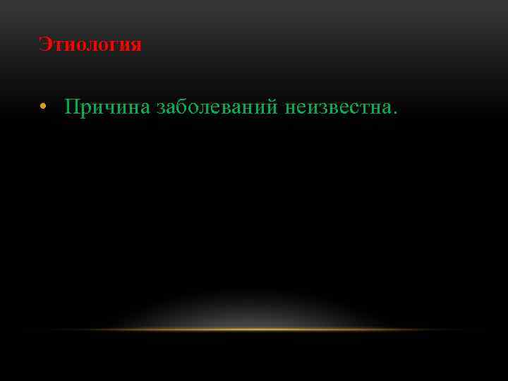 Этиология • Причина заболеваний неизвестна. 