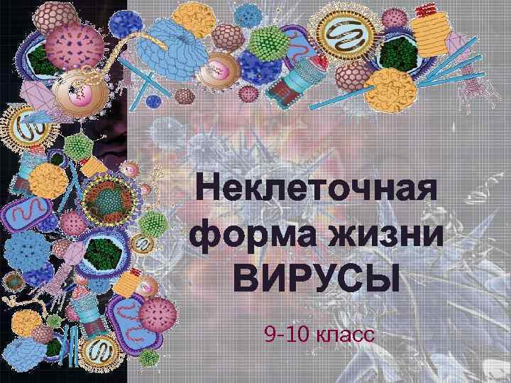 Неклеточная форма жизни ВИРУСЫ 9 -10 класс 