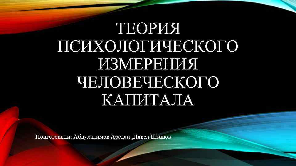 ТЕОРИЯ ПСИХОЛОГИЧЕСКОГО ИЗМЕРЕНИЯ ЧЕЛОВЕЧЕСКОГО КАПИТАЛА Подготовили: Абдухакимов Арслан , Павел Шишов 