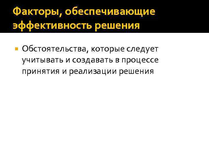 Факторы, обеспечивающие эффективность решения Обстоятельства, которые следует учитывать и создавать в процессе принятия и