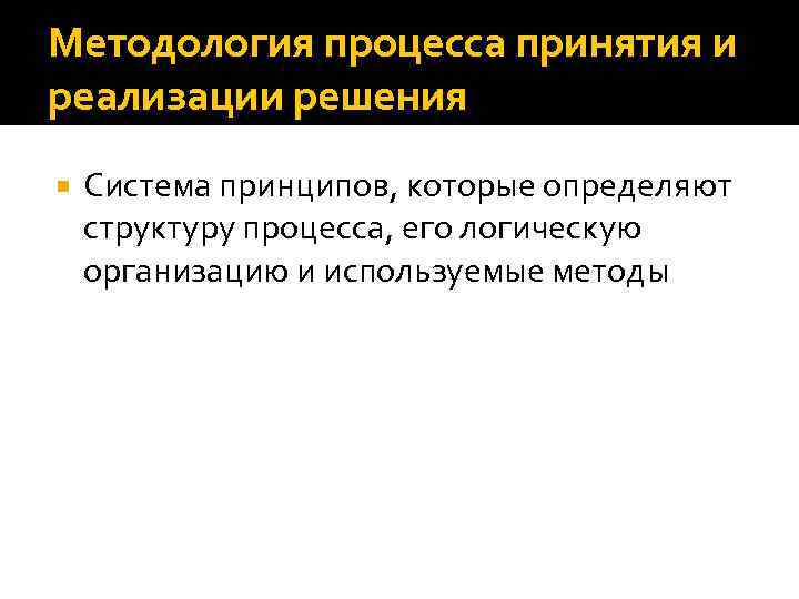 Методология процесса принятия и реализации решения Система принципов, которые определяют структуру процесса, его логическую