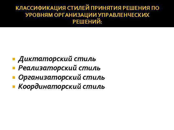 КЛАССИФИКАЦИЯ СТИЛЕЙ ПРИНЯТИЯ РЕШЕНИЯ ПО УРОВНЯМ ОРГАНИЗАЦИИ УПРАВЛЕНЧЕСКИХ РЕШЕНИЙ: Диктаторский стиль Реализаторский стиль Организаторский