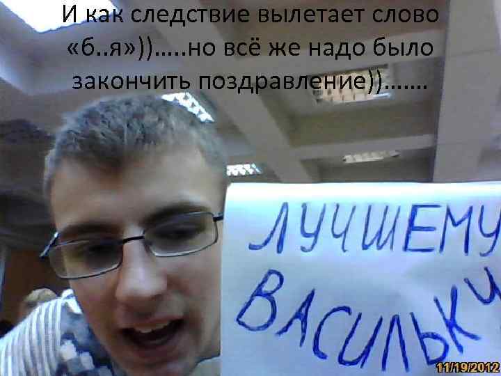 И как следствие вылетает слово «б. . я» ))…. . но всё же надо