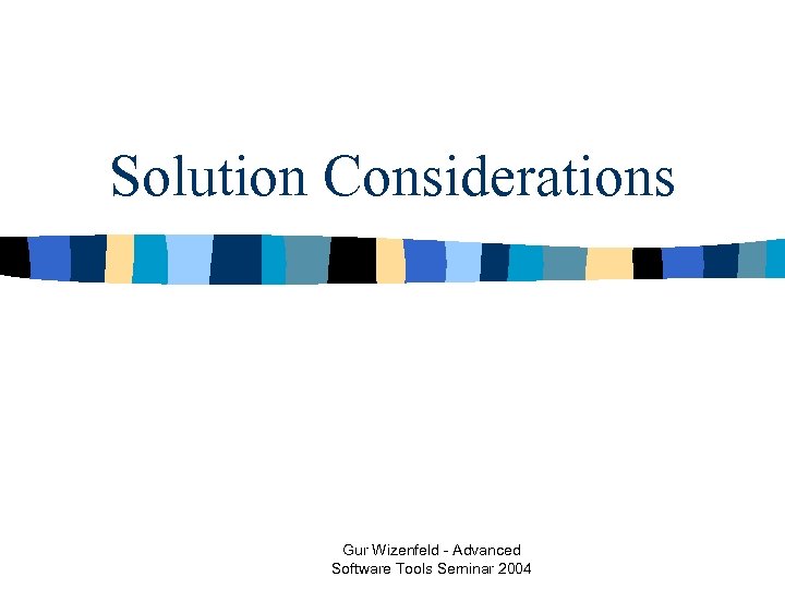Solution Considerations Gur Wizenfeld - Advanced Software Tools Seminar 2004 