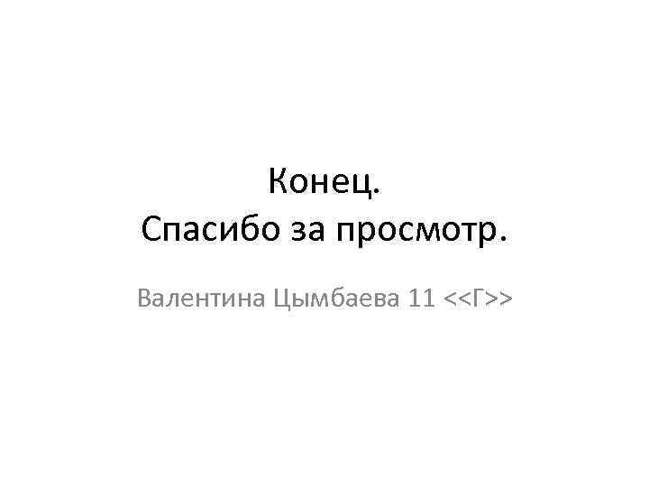 Конец. Спасибо за просмотр. Валентина Цымбаева 11 <<Г>> 