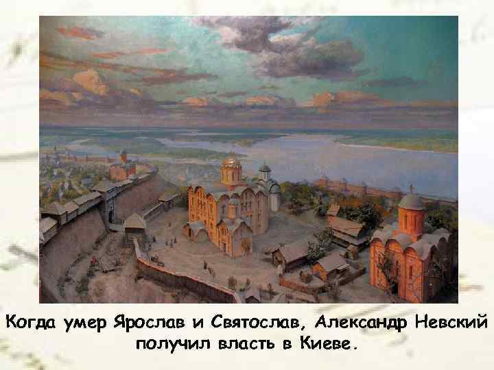 Когда умер Ярослав и Святослав, Александр Невский получил власть в Киеве. 