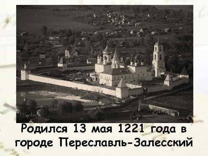 Родился 13 мая 1221 года в городе Переславль-Залесский 