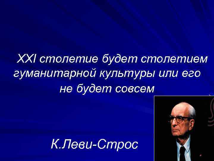 ХХІ столетие будет столетием гуманитарной культуры или его не будет совсем К. Леви-Строс 