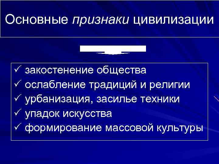 Основные признаки цивилизации закостенение общества ослабление традиций и религии урбанизация, засилье техники упадок искусства