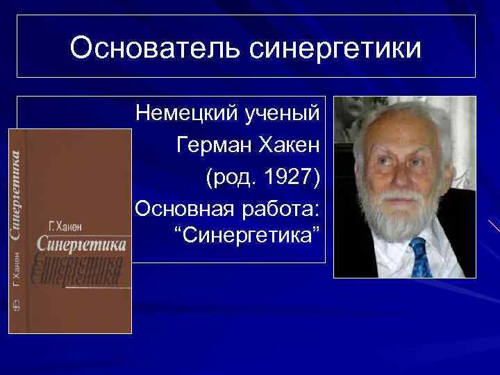 Основатель синергетики Немецкий ученый Герман Хакен (род. 1927) Основная работа: “Синергетика” 