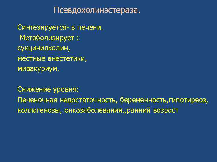 Псевдохолинэстераза. Синтезируется- в печени. Метаболизирует : сукцинилхолин, местные анестетики, мивакуриум. Снижение уровня: Печеночная недостаточность,
