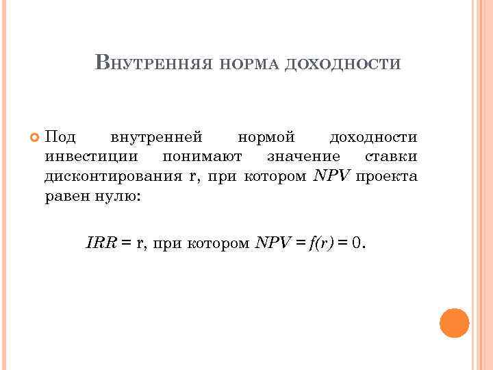 ВНУТРЕННЯЯ НОРМА ДОХОДНОСТИ Под внутренней нормой доходности инвестиции понимают значение ставки дисконтирования r, при