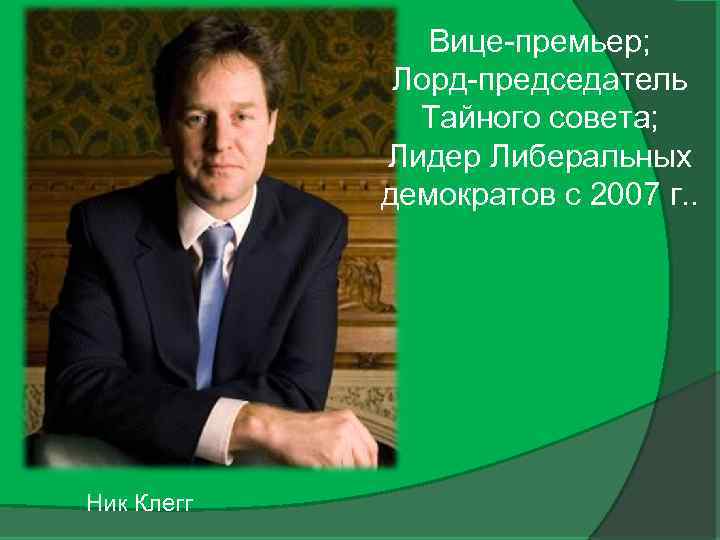 Вице-премьер; Лорд-председатель Тайного совета; Лидер Либеральных демократов с 2007 г. . Ник Клегг 