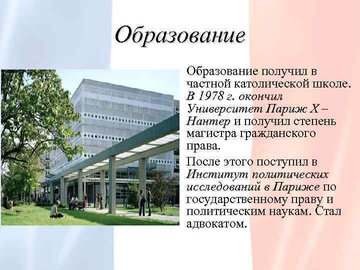 Образование получил в частной католической школе. В 1978 г. окончил Университет Париж Х –