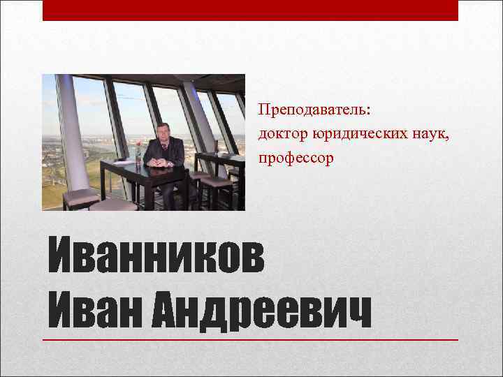 Преподаватель: доктор юридических наук, профессор Иванников Иван Андреевич 