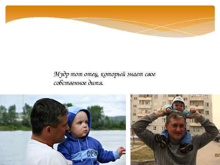 Мудр тот отец, который знает свое собственное дитя. 