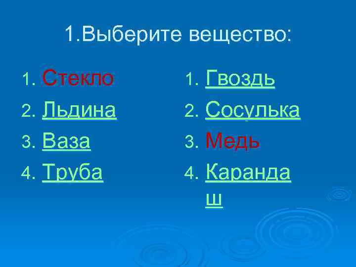 1. Выберите вещество: Стекло 2. Льдина 3. Ваза 4. Труба 1. Гвоздь 2. Сосулька