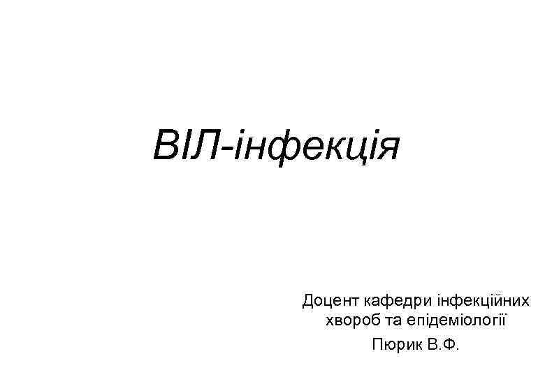 ВІЛ-інфекція Доцент кафедри інфекційних хвороб та епідеміології Пюрик В. Ф. 