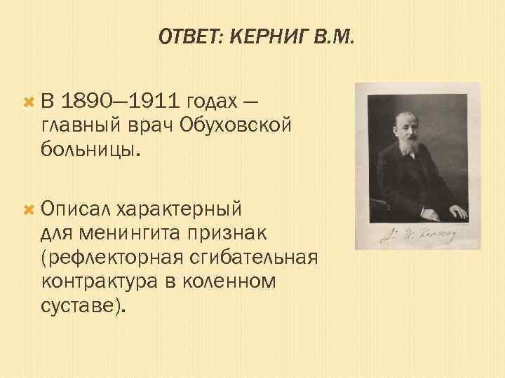 ОТВЕТ: КЕРНИГ В. М. В 1890— 1911 годах — главный врач Обуховской больницы. Описал