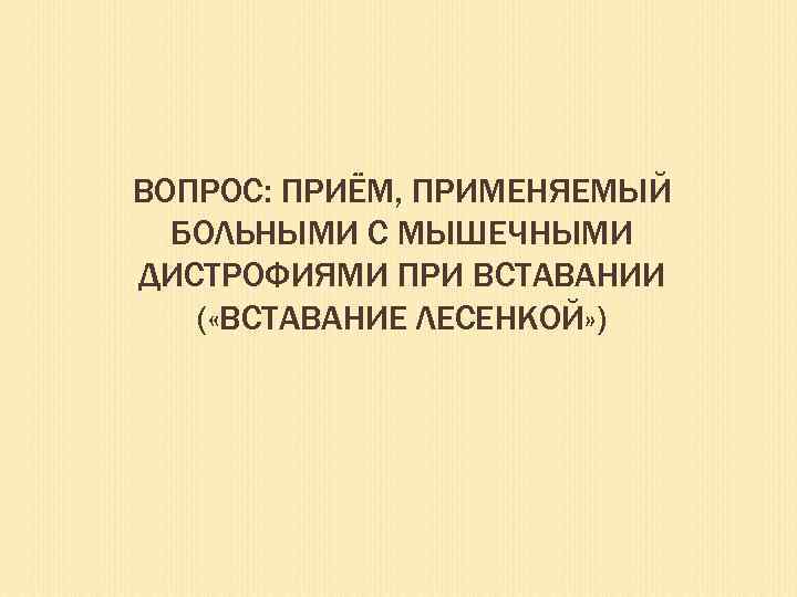 ВОПРОС: ПРИЁМ, ПРИМЕНЯЕМЫЙ БОЛЬНЫМИ С МЫШЕЧНЫМИ ДИСТРОФИЯМИ ПРИ ВСТАВАНИИ ( «ВСТАВАНИЕ ЛЕСЕНКОЙ» ) 