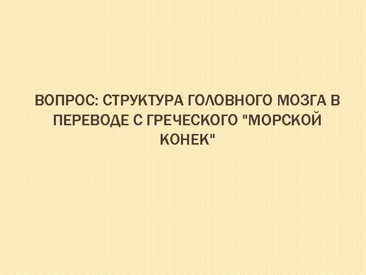 ВОПРОС: СТРУКТУРА ГОЛОВНОГО МОЗГА В ПЕРЕВОДЕ С ГРЕЧЕСКОГО "МОРСКОЙ КОНЕК" 