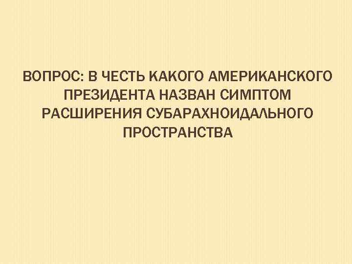 ВОПРОС: В ЧЕСТЬ КАКОГО АМЕРИКАНСКОГО ПРЕЗИДЕНТА НАЗВАН СИМПТОМ РАСШИРЕНИЯ СУБАРАХНОИДАЛЬНОГО ПРОСТРАНСТВА 